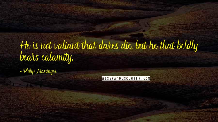 Philip Massinger Quotes: He is not valiant that dares die, but he that boldly bears calamity.