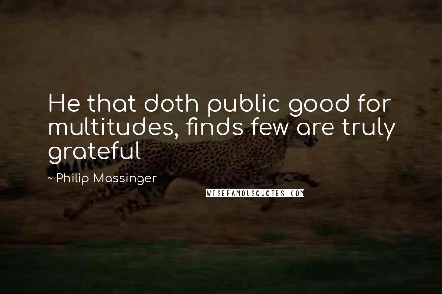 Philip Massinger Quotes: He that doth public good for multitudes, finds few are truly grateful