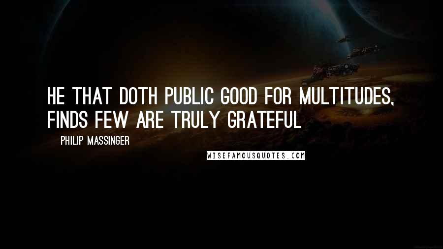 Philip Massinger Quotes: He that doth public good for multitudes, finds few are truly grateful