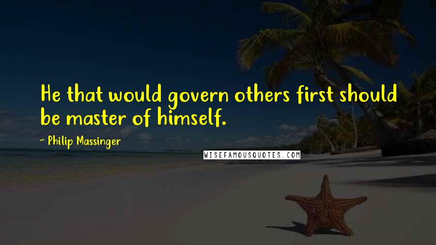 Philip Massinger Quotes: He that would govern others first should be master of himself.