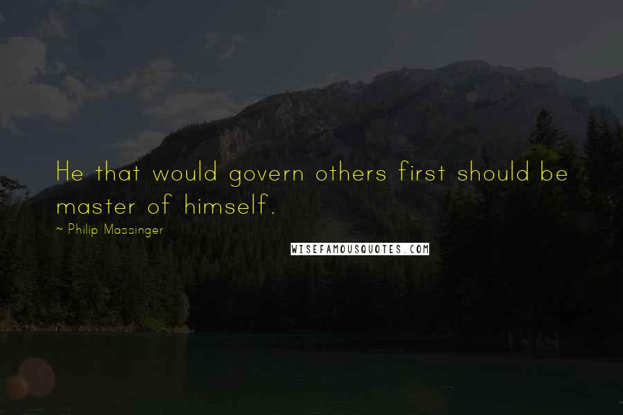 Philip Massinger Quotes: He that would govern others first should be master of himself.