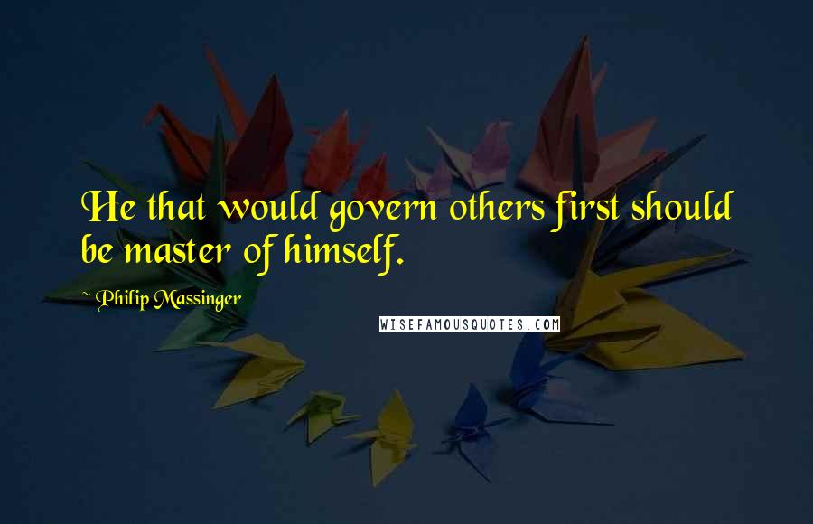 Philip Massinger Quotes: He that would govern others first should be master of himself.