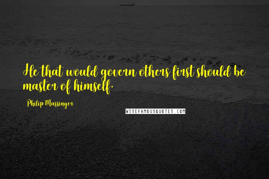 Philip Massinger Quotes: He that would govern others first should be master of himself.