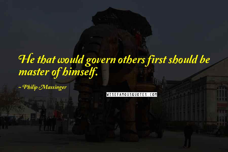 Philip Massinger Quotes: He that would govern others first should be master of himself.