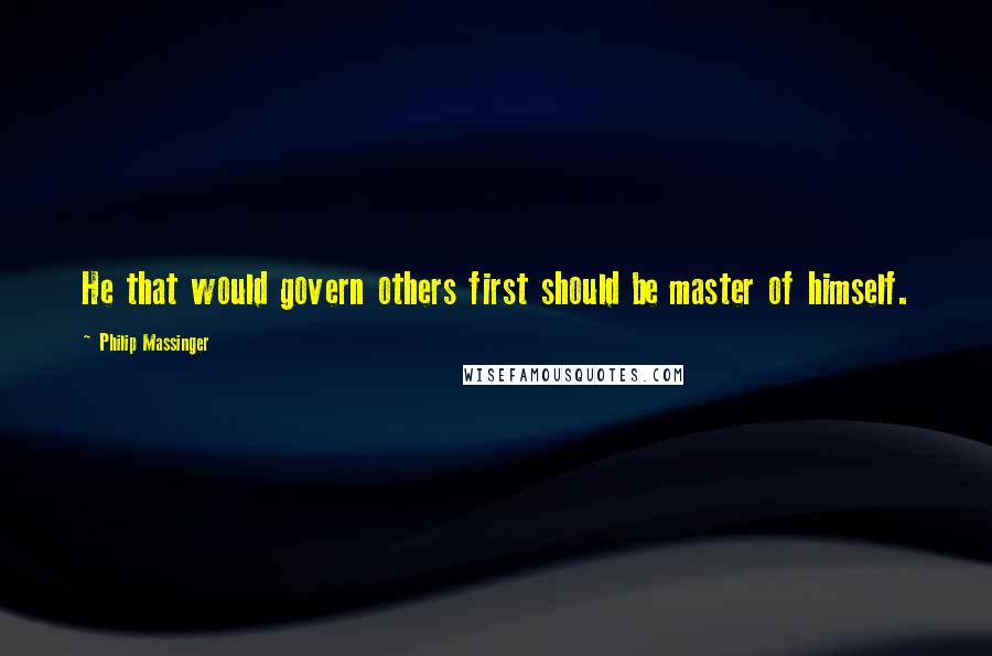 Philip Massinger Quotes: He that would govern others first should be master of himself.