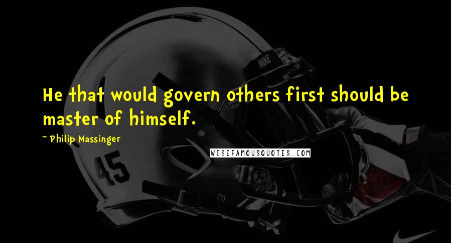 Philip Massinger Quotes: He that would govern others first should be master of himself.