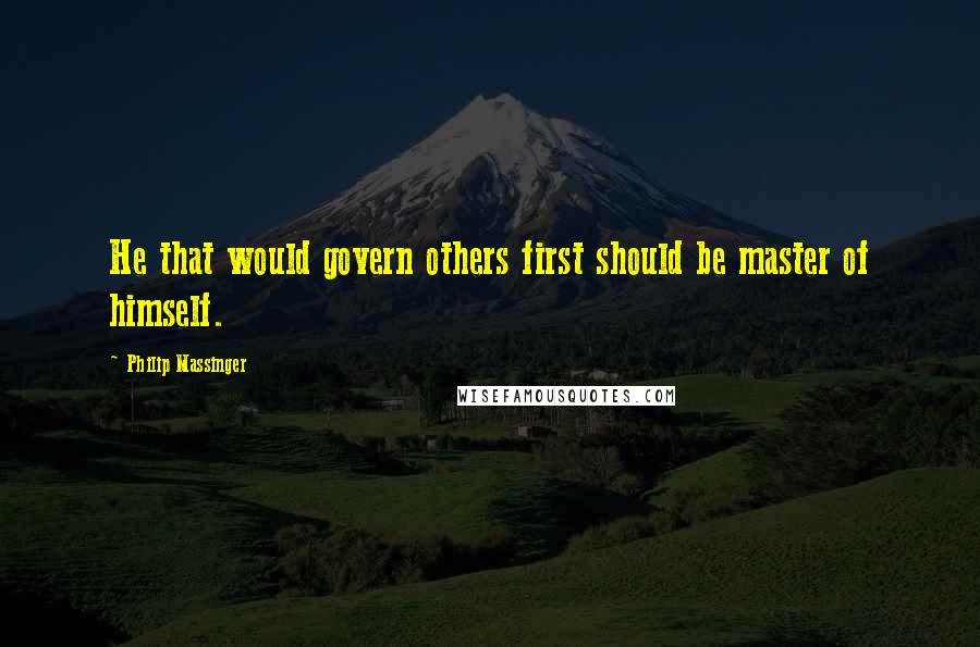 Philip Massinger Quotes: He that would govern others first should be master of himself.