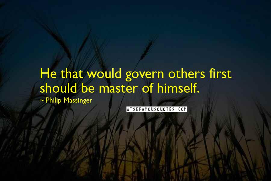 Philip Massinger Quotes: He that would govern others first should be master of himself.