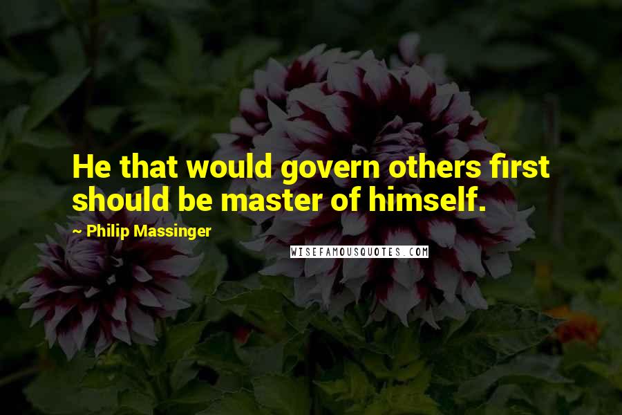 Philip Massinger Quotes: He that would govern others first should be master of himself.