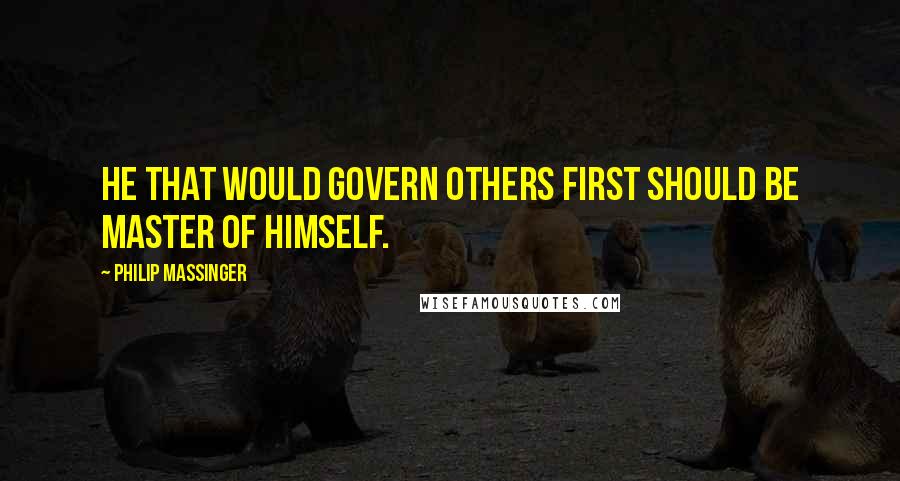 Philip Massinger Quotes: He that would govern others first should be master of himself.