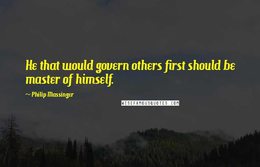 Philip Massinger Quotes: He that would govern others first should be master of himself.