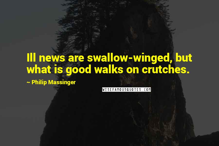 Philip Massinger Quotes: Ill news are swallow-winged, but what is good walks on crutches.