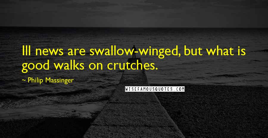 Philip Massinger Quotes: Ill news are swallow-winged, but what is good walks on crutches.