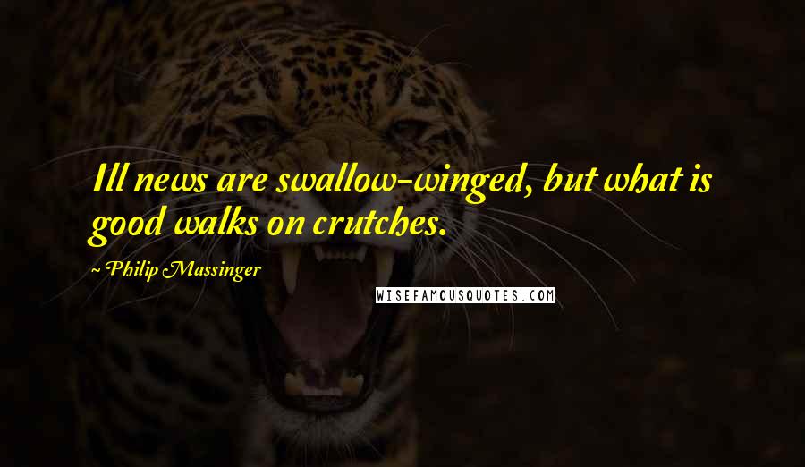 Philip Massinger Quotes: Ill news are swallow-winged, but what is good walks on crutches.