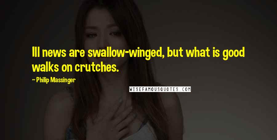 Philip Massinger Quotes: Ill news are swallow-winged, but what is good walks on crutches.