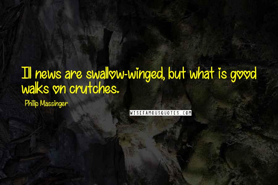 Philip Massinger Quotes: Ill news are swallow-winged, but what is good walks on crutches.