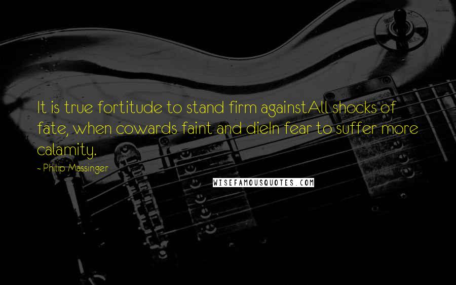 Philip Massinger Quotes: It is true fortitude to stand firm againstAll shocks of fate, when cowards faint and dieIn fear to suffer more calamity.