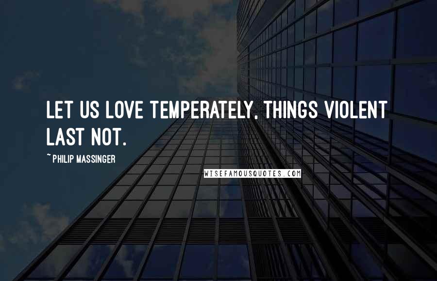 Philip Massinger Quotes: Let us love temperately, things violent last not.
