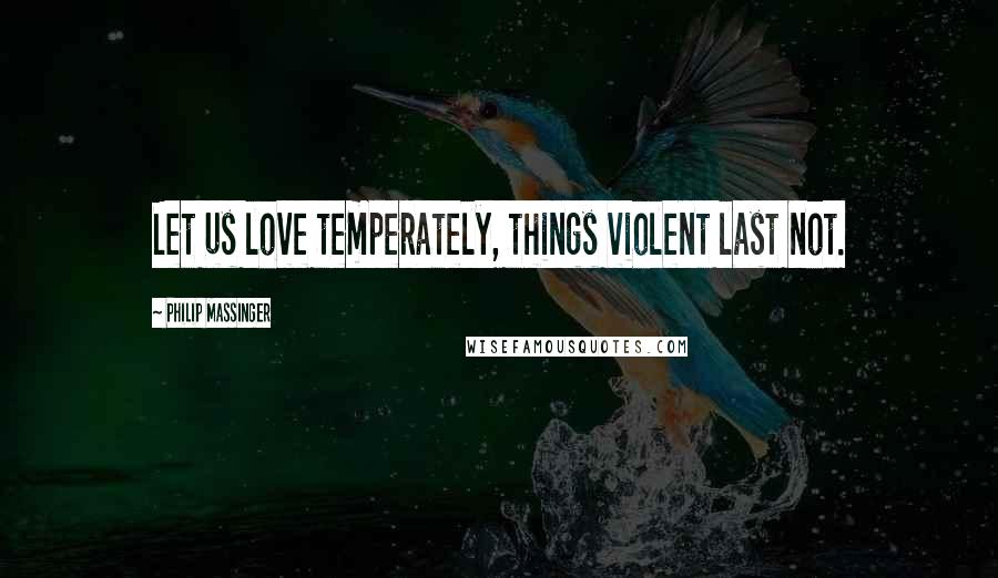 Philip Massinger Quotes: Let us love temperately, things violent last not.