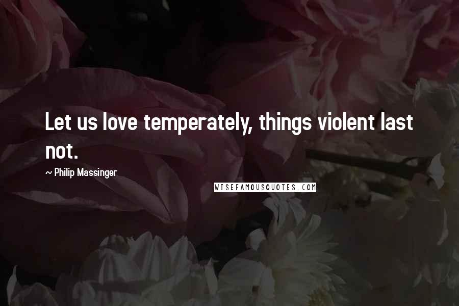 Philip Massinger Quotes: Let us love temperately, things violent last not.