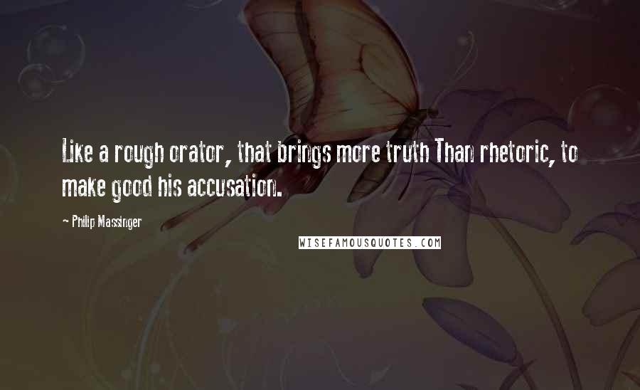 Philip Massinger Quotes: Like a rough orator, that brings more truth Than rhetoric, to make good his accusation.