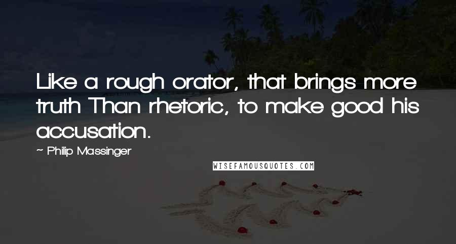 Philip Massinger Quotes: Like a rough orator, that brings more truth Than rhetoric, to make good his accusation.