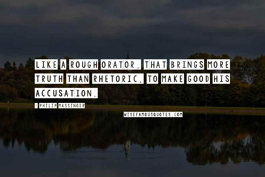 Philip Massinger Quotes: Like a rough orator, that brings more truth Than rhetoric, to make good his accusation.