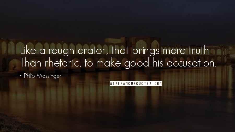 Philip Massinger Quotes: Like a rough orator, that brings more truth Than rhetoric, to make good his accusation.