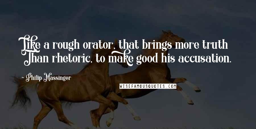 Philip Massinger Quotes: Like a rough orator, that brings more truth Than rhetoric, to make good his accusation.