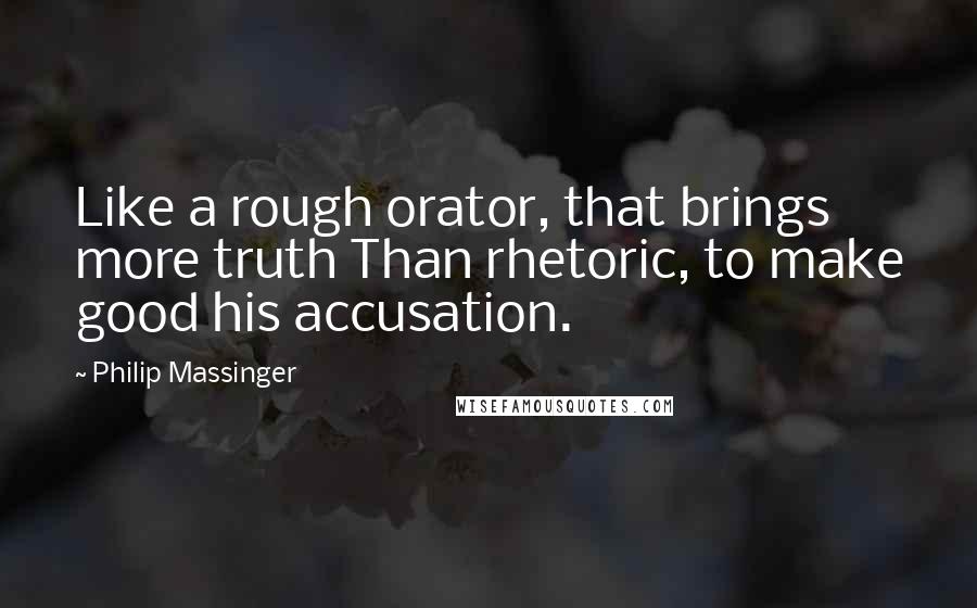 Philip Massinger Quotes: Like a rough orator, that brings more truth Than rhetoric, to make good his accusation.