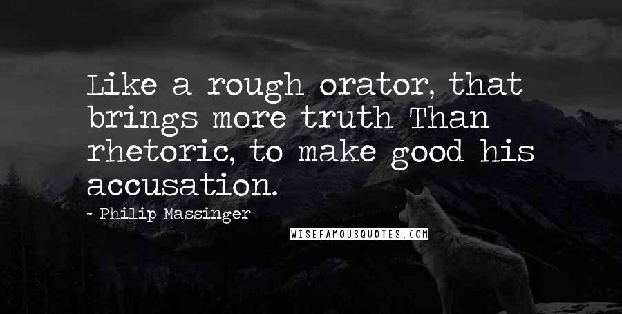 Philip Massinger Quotes: Like a rough orator, that brings more truth Than rhetoric, to make good his accusation.