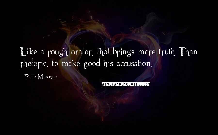 Philip Massinger Quotes: Like a rough orator, that brings more truth Than rhetoric, to make good his accusation.