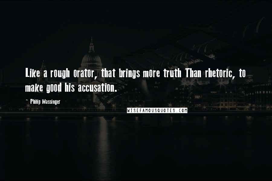 Philip Massinger Quotes: Like a rough orator, that brings more truth Than rhetoric, to make good his accusation.