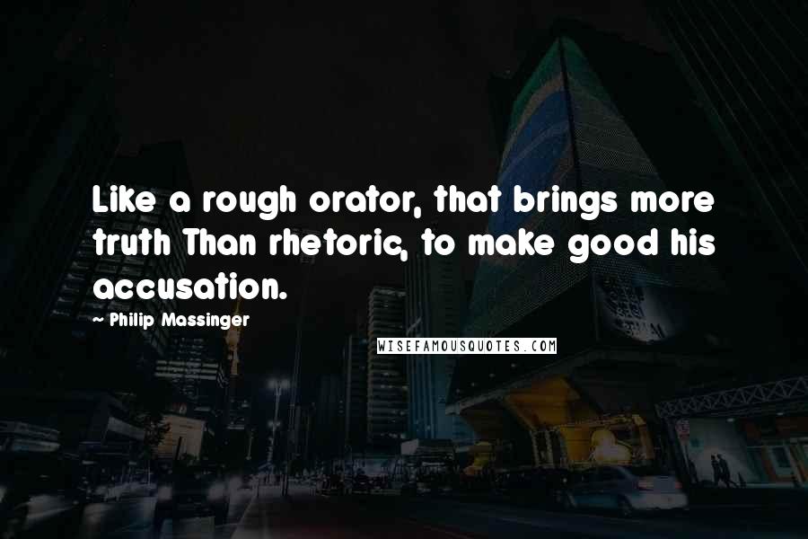 Philip Massinger Quotes: Like a rough orator, that brings more truth Than rhetoric, to make good his accusation.