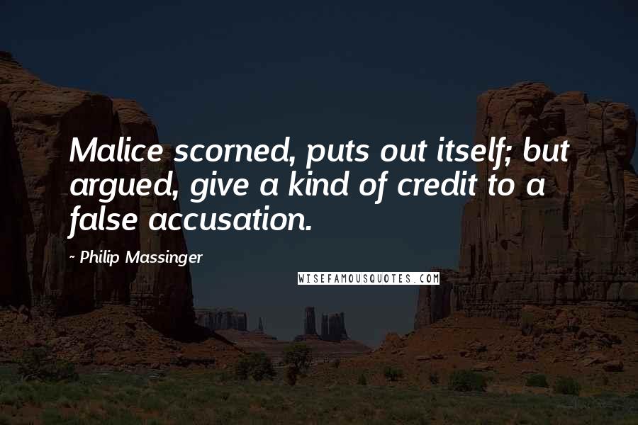Philip Massinger Quotes: Malice scorned, puts out itself; but argued, give a kind of credit to a false accusation.