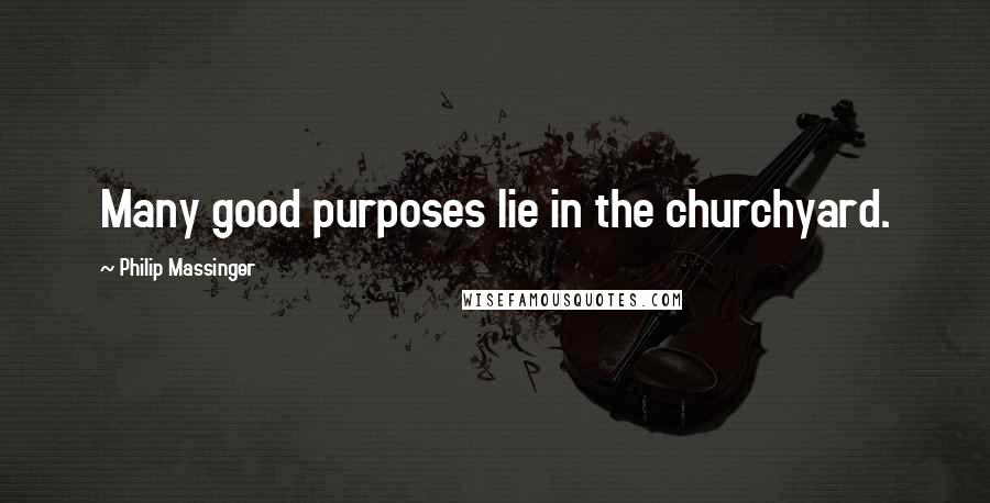 Philip Massinger Quotes: Many good purposes lie in the churchyard.