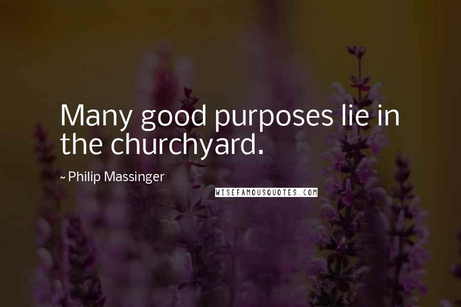 Philip Massinger Quotes: Many good purposes lie in the churchyard.