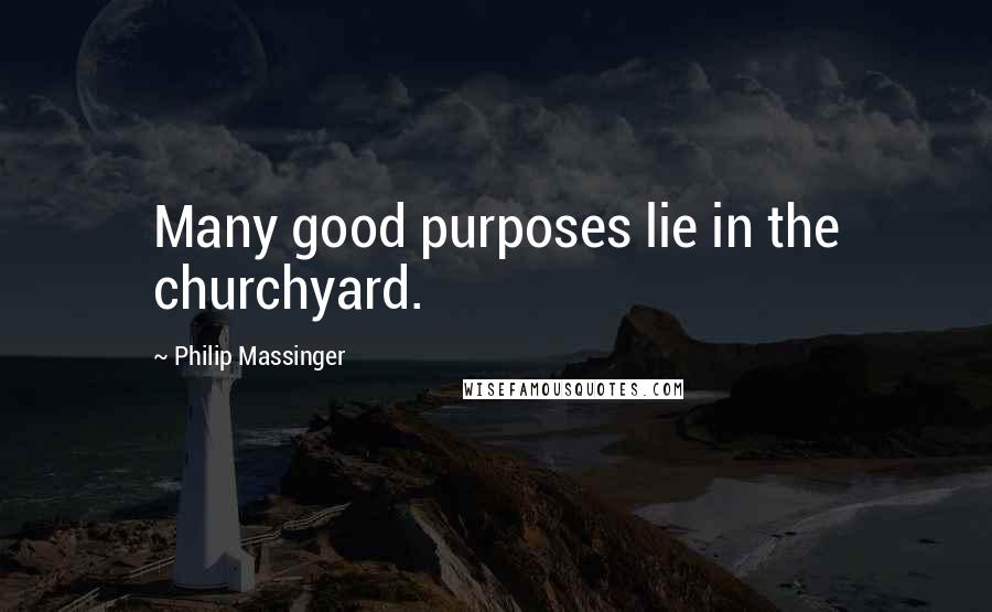 Philip Massinger Quotes: Many good purposes lie in the churchyard.