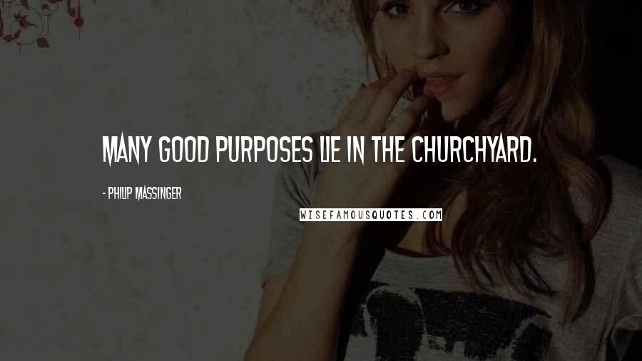 Philip Massinger Quotes: Many good purposes lie in the churchyard.