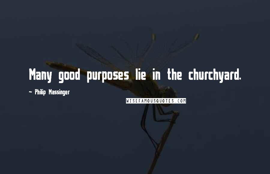 Philip Massinger Quotes: Many good purposes lie in the churchyard.