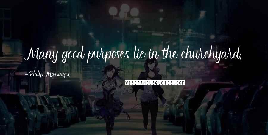 Philip Massinger Quotes: Many good purposes lie in the churchyard.
