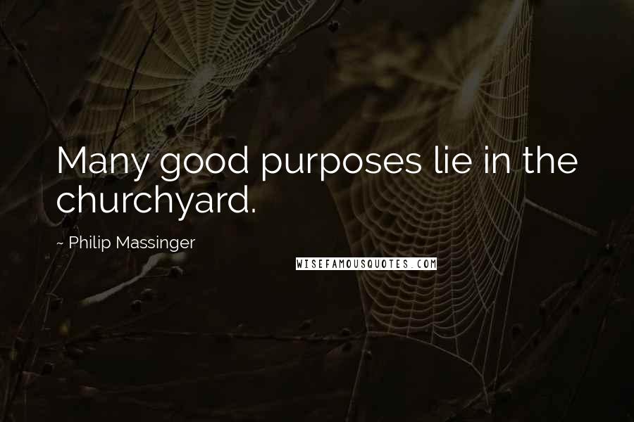 Philip Massinger Quotes: Many good purposes lie in the churchyard.