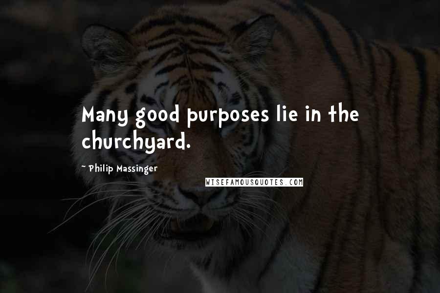 Philip Massinger Quotes: Many good purposes lie in the churchyard.