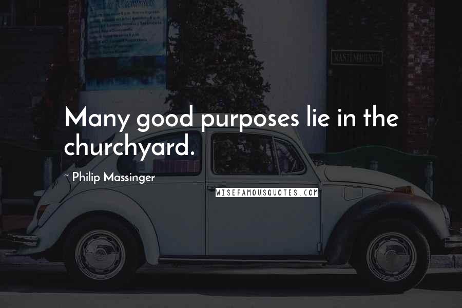 Philip Massinger Quotes: Many good purposes lie in the churchyard.