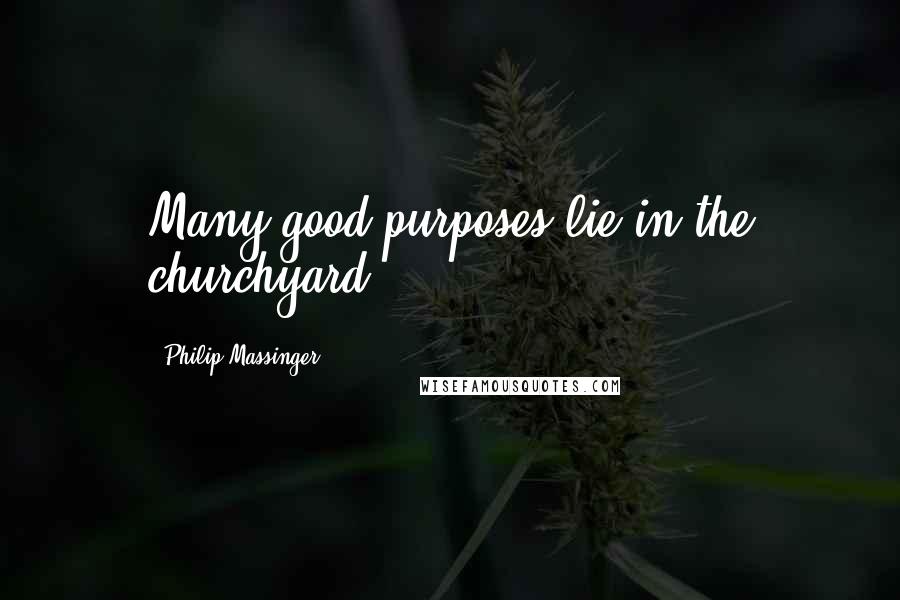 Philip Massinger Quotes: Many good purposes lie in the churchyard.