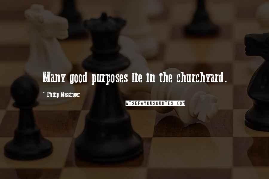 Philip Massinger Quotes: Many good purposes lie in the churchyard.