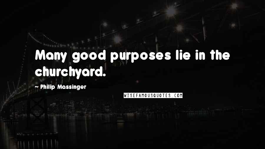 Philip Massinger Quotes: Many good purposes lie in the churchyard.