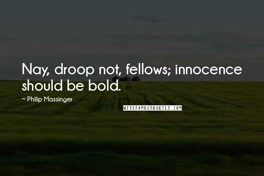 Philip Massinger Quotes: Nay, droop not, fellows; innocence should be bold.