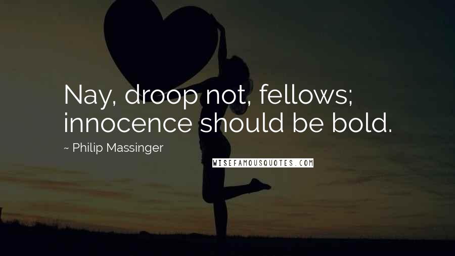Philip Massinger Quotes: Nay, droop not, fellows; innocence should be bold.