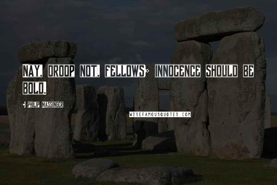Philip Massinger Quotes: Nay, droop not, fellows; innocence should be bold.